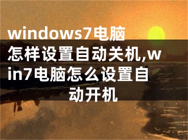 windows7電腦怎樣設(shè)置自動(dòng)關(guān)機(jī),win7電腦怎么設(shè)置自動(dòng)開(kāi)機(jī)