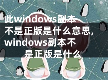 此windows副本不是正版是什么意思,windows副本不是正版是什么