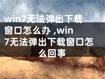 win7無(wú)法彈出下載窗口怎么辦 ,win7無(wú)法彈出下載窗口怎么回事