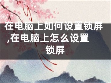 在電腦上如何設置鎖屏 ,在電腦上怎么設置鎖屏