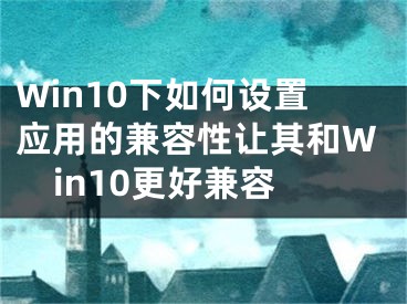 Win10下如何設(shè)置應(yīng)用的兼容性讓其和Win10更好兼容