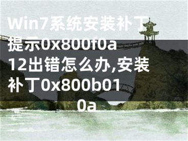 Win7系統(tǒng)安裝補(bǔ)丁提示0x800f0a12出錯(cuò)怎么辦,安裝補(bǔ)丁0x800b010a