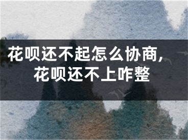 花唄還不起怎么協(xié)商,花唄還不上咋整