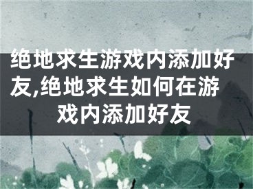 絕地求生游戲內(nèi)添加好友,絕地求生如何在游戲內(nèi)添加好友