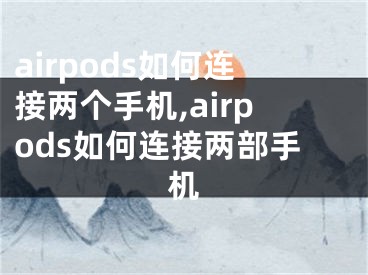 airpods如何連接兩個(gè)手機(jī),airpods如何連接兩部手機(jī)