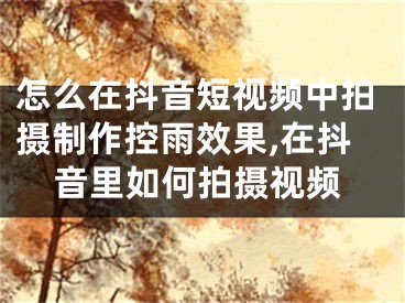 怎么在抖音短視頻中拍攝制作控雨效果,在抖音里如何拍攝視頻