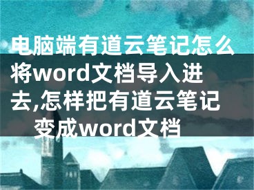 電腦端有道云筆記怎么將word文檔導(dǎo)入進去,怎樣把有道云筆記變成word文檔