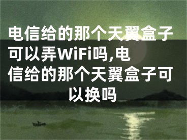 電信給的那個天翼盒子可以弄WiFi嗎,電信給的那個天翼盒子可以換嗎