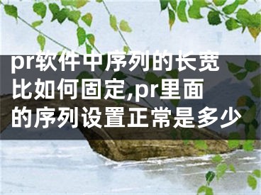 pr軟件中序列的長寬比如何固定,pr里面的序列設置正常是多少