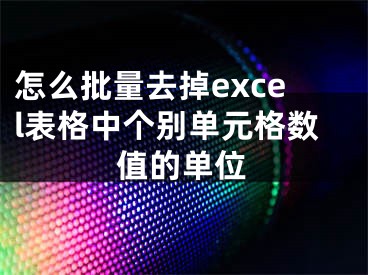 怎么批量去掉excel表格中個別單元格數(shù)值的單位