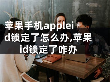 蘋果手機appleid鎖定了怎么辦,蘋果id鎖定了咋辦