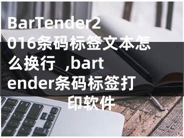 BarTender2016條碼標(biāo)簽文本怎么換行  ,bartender條碼標(biāo)簽打印軟件