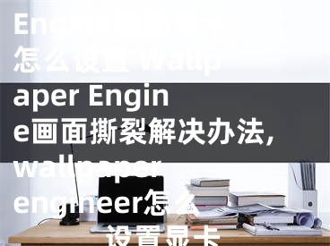 Wallpaper Engine畫面顯卡怎么設(shè)置 Wallpaper Engine畫面撕裂解決辦法,wallpaper engineer怎么設(shè)置顯卡