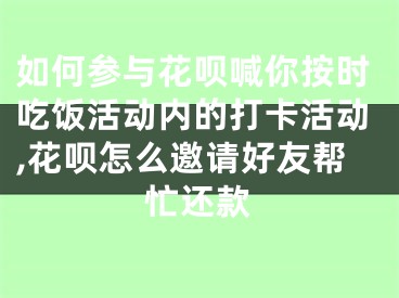 如何參與花唄喊你按時吃飯活動內(nèi)的打卡活動,花唄怎么邀請好友幫忙還款