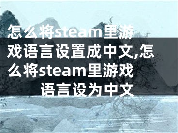 怎么將steam里游戲語言設置成中文,怎么將steam里游戲語言設為中文