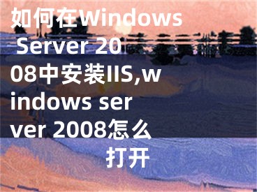 如何在Windows Server 2008中安裝IIS,windows server 2008怎么打開