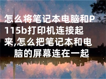 怎么將筆記本電腦和P115b打印機連接起來,怎么把筆記本和電腦的屏幕連在一起