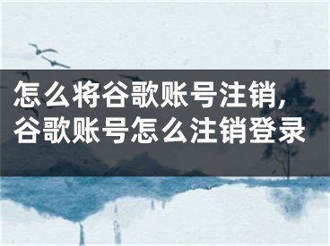 怎么將谷歌賬號注銷,谷歌賬號怎么注銷登錄