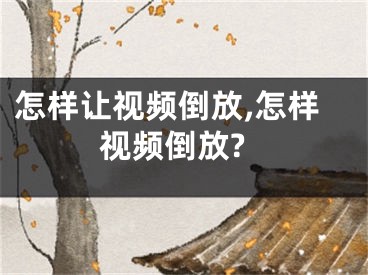 怎樣讓視頻倒放,怎樣視頻倒放?