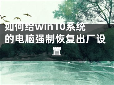 如何給win10系統(tǒng)的電腦強制恢復出廠設(shè)置