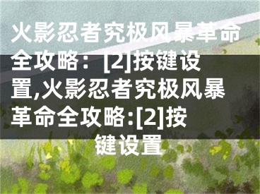 火影忍者究極風(fēng)暴革命全攻略：[2]按鍵設(shè)置,火影忍者究極風(fēng)暴革命全攻略:[2]按鍵設(shè)置