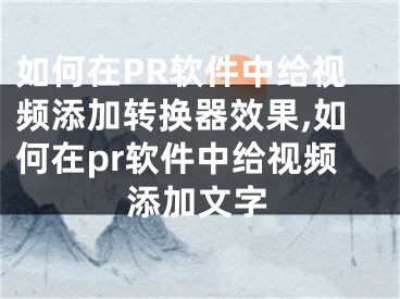 如何在PR軟件中給視頻添加轉(zhuǎn)換器效果,如何在pr軟件中給視頻添加文字