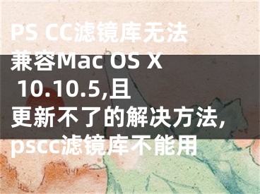 PS CC濾鏡庫(kù)無(wú)法兼容Mac OS X 10.10.5,且更新不了的解決方法,pscc濾鏡庫(kù)不能用