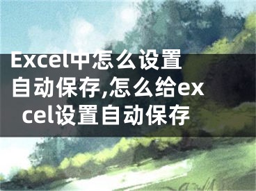 Excel中怎么設(shè)置自動保存,怎么給excel設(shè)置自動保存