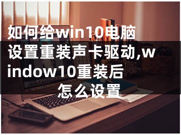 如何給win10電腦設(shè)置重裝聲卡驅(qū)動(dòng),window10重裝后怎么設(shè)置