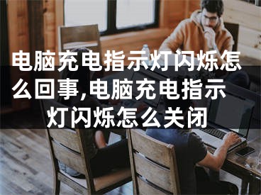 電腦充電指示燈閃爍怎么回事,電腦充電指示燈閃爍怎么關閉