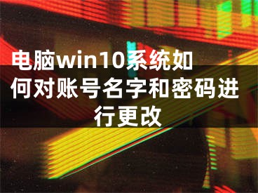 電腦win10系統(tǒng)如何對(duì)賬號(hào)名字和密碼進(jìn)行更改