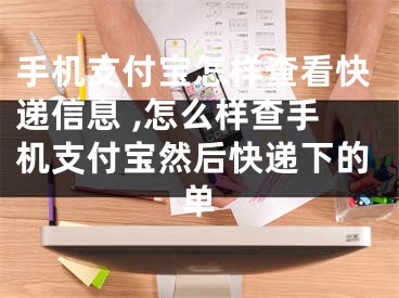 手機(jī)支付寶怎樣查看快遞信息 ,怎么樣查手機(jī)支付寶然后快遞下的單