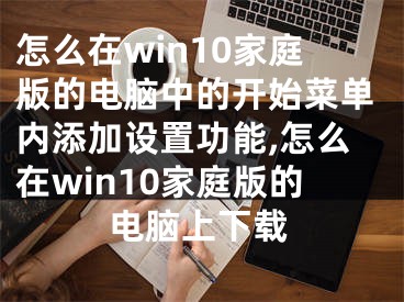 怎么在win10家庭版的電腦中的開始菜單內(nèi)添加設(shè)置功能,怎么在win10家庭版的電腦上下載