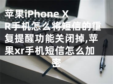 蘋果iPhone XR手機怎么將短信的重復提醒功能關閉掉,蘋果xr手機短信怎么加密