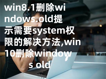 win8.1刪除windows.old提示需要system權(quán)限的解決方法,win10刪除windows old