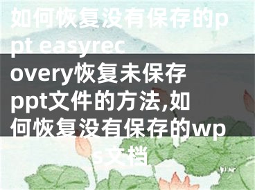 如何恢復(fù)沒有保存的ppt easyrecovery恢復(fù)未保存ppt文件的方法,如何恢復(fù)沒有保存的wps文檔