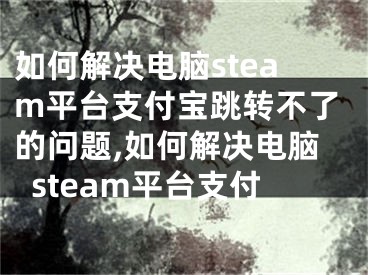 如何解決電腦steam平臺(tái)支付寶跳轉(zhuǎn)不了的問(wèn)題,如何解決電腦steam平臺(tái)支付