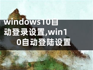 windows10自動登錄設置,win10自動登陸設置