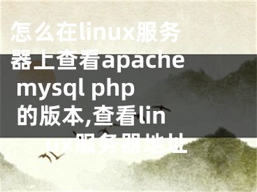 怎么在linux服務(wù)器上查看apache mysql php 的版本,查看linux服務(wù)器地址