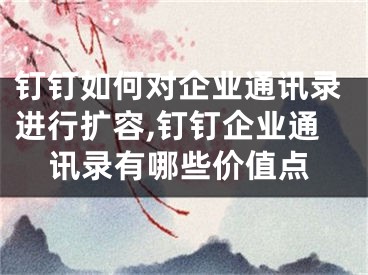 釘釘如何對企業(yè)通訊錄進行擴容,釘釘企業(yè)通訊錄有哪些價值點