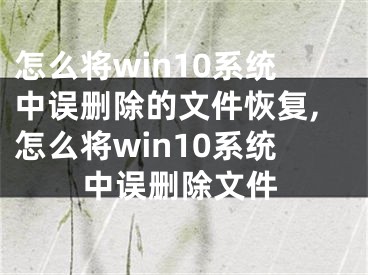 怎么將win10系統(tǒng)中誤刪除的文件恢復,怎么將win10系統(tǒng)中誤刪除文件