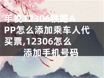 手機(jī)12306鐵路APP怎么添加乘車人代買票,12306怎么添加手機(jī)號(hào)碼