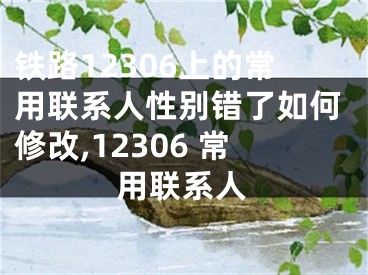 鐵路12306上的常用聯(lián)系人性別錯(cuò)了如何修改,12306 常用聯(lián)系人