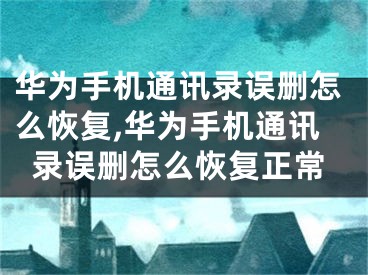 華為手機通訊錄誤刪怎么恢復,華為手機通訊錄誤刪怎么恢復正常