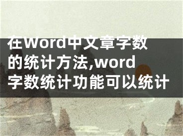 在Word中文章字數(shù)的統(tǒng)計方法,word字數(shù)統(tǒng)計功能可以統(tǒng)計