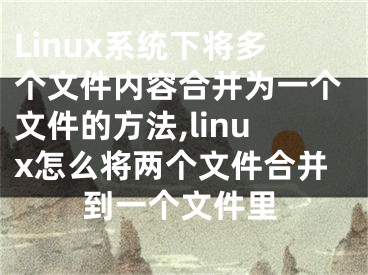 Linux系統(tǒng)下將多個(gè)文件內(nèi)容合并為一個(gè)文件的方法,linux怎么將兩個(gè)文件合并到一個(gè)文件里