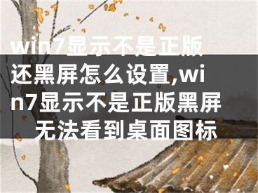 win7顯示不是正版還黑屏怎么設(shè)置,win7顯示不是正版黑屏無法看到桌面圖標(biāo)