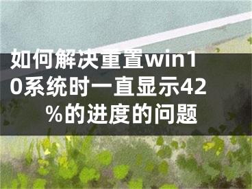 如何解決重置win10系統(tǒng)時(shí)一直顯示42%的進(jìn)度的問題