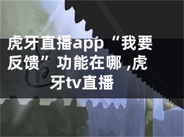 虎牙直播app“我要反饋”功能在哪 ,虎牙tv直播