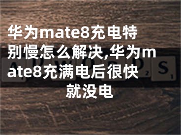 華為mate8充電特別慢怎么解決,華為mate8充滿電后很快就沒電